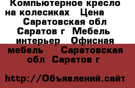 Компьютерное кресло на колесиках › Цена ­ 800 - Саратовская обл., Саратов г. Мебель, интерьер » Офисная мебель   . Саратовская обл.,Саратов г.